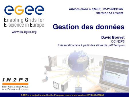 EGEE is a project funded by the European Union under contract IST-2003-508833 Gestion des données David Bouvet CCIN2P3 Présentation faite à partir des.