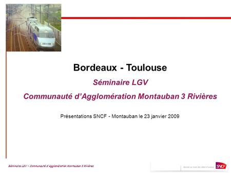 Bordeaux - Toulouse Séminaire LGV Communauté dAgglomération Montauban 3 Rivières Présentations SNCF - Montauban le 23 janvier 2009 Séminaire LGV – Communauté