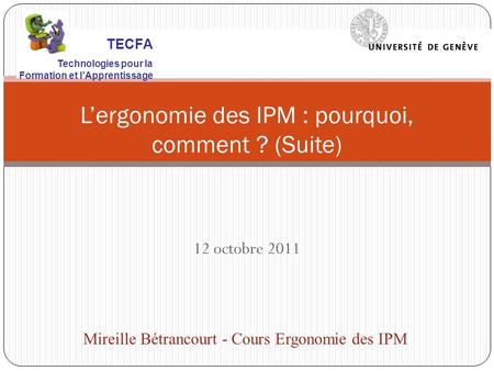 12 octobre 2011 Lergonomie des IPM : pourquoi, comment ? (Suite) Mireille Bétrancourt - Cours Ergonomie des IPM TECFA Technologies pour la Formation et.
