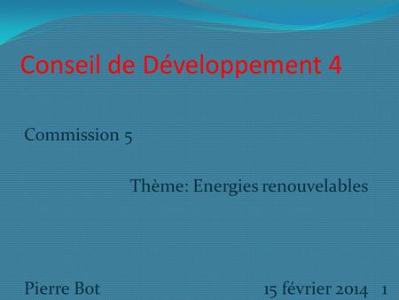 Conseil de Développement 4 Commission 5 Thème: Energies renouvelables Pierre Bot 15 février 2014 1.