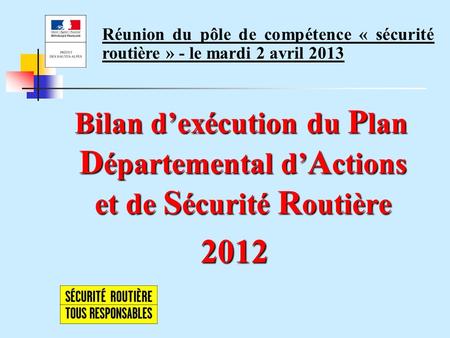 Bilan dexécution du P lan D épartemental d A ctions et de S écurité R outière 2012 Réunion du pôle de compétence « sécurité routière » - le mardi 2 avril.