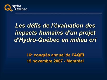 Les défis de l'évaluation des impacts humains d'un projet d'Hydro-Québec en milieu cri 16 e congrès annuel de lAQÉI 15 novembre 2007 - Montréal.