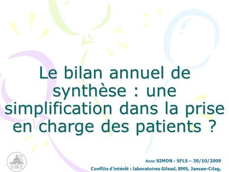 Le bilan annuel de synthèse : une simplification dans la prise en charge des patients ? Anne SIMON - SFLS – 30/10/2009 Conflits d’intérêt : laboratoires.