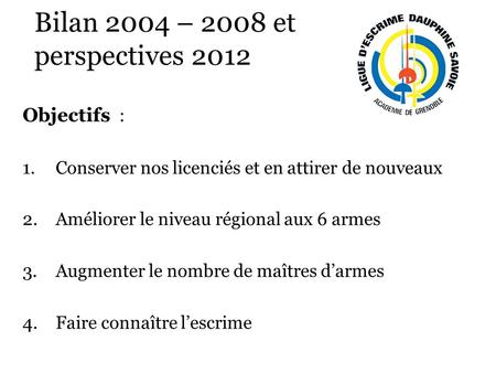 Bilan 2004 – 2008 et perspectives 2012 Objectifs : 1.Conserver nos licenciés et en attirer de nouveaux 2.Améliorer le niveau régional aux 6 armes 3.Augmenter.