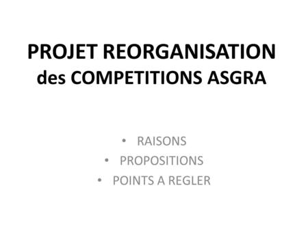PROJET REORGANISATION des COMPETITIONS ASGRA RAISONS PROPOSITIONS POINTS A REGLER.