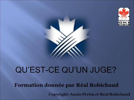 QUEST-CE QUUN JUGE? Formation donnée par Réal Robichaud Copyright: Annie Pretin et Réal Robichaud.