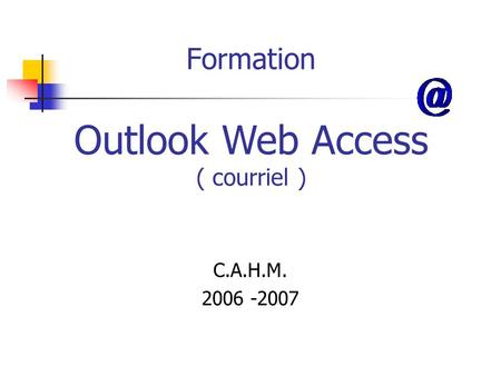 Formation C.A.H.M. 2006 -2007 Outlook Web Access ( courriel )