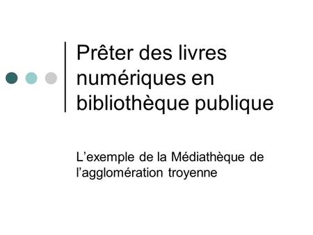 Prêter des livres numériques en bibliothèque publique Lexemple de la Médiathèque de lagglomération troyenne.