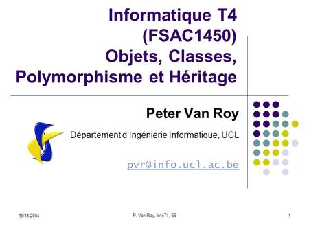 16/11/2004 P. Van Roy, InfoT4, S9 1 Informatique T4 (FSAC1450) Objets, Classes, Polymorphisme et Héritage Peter Van Roy Département dIngénierie Informatique,