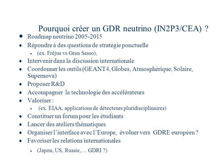 Pourquoi créer un GDR neutrino (IN2P3/CEA) ? Roadmap neutrino 2005-2015 Répondre à des questions de stratégie ponctuelle (ex. Fréjus vs Gran Sasso), Intervenir.