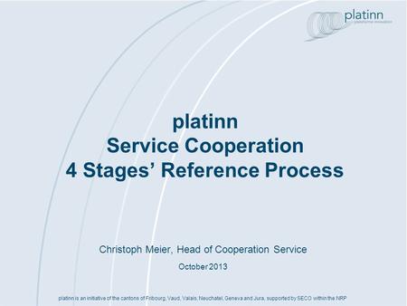 Platinn Service Cooperation 4 Stages Reference Process platinn is an initiative of the cantons of Fribourg, Vaud, Valais, Neuchatel, Geneva and Jura, supported.