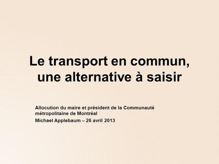 Le transport en commun, une alternative à saisir Allocution du maire et président de la Communauté métropolitaine de Montréal Michael Applebaum – 26 avril.