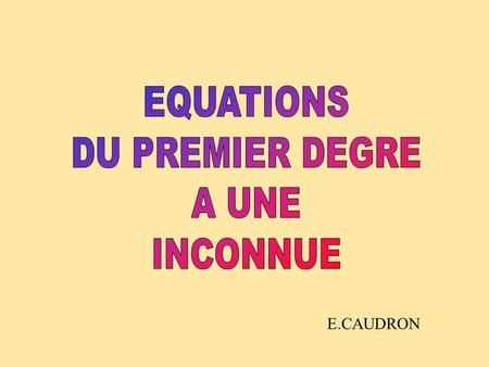 EQUATIONS DU PREMIER DEGRE A UNE INCONNUE E.CAUDRON.