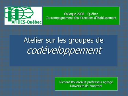 Colloque 2008 Colloque 2008 - Québec Laccompagnement des directions détablissement Atelier sur les groupes de codéveloppement Richard Boudreault professeur.