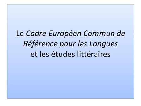 Le Cadre Européen Commun de Référence pour les Langues et les études littéraires.
