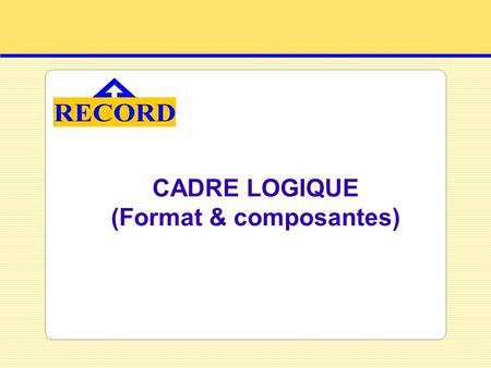 CADRE LOGIQUE (Format & composantes)