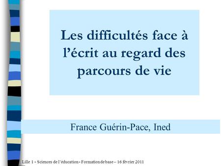 Lille 1 - Sciences de léducation - Formation de base – 16 février 2011 Les difficultés face à lécrit au regard des parcours de vie France Guérin-Pace,
