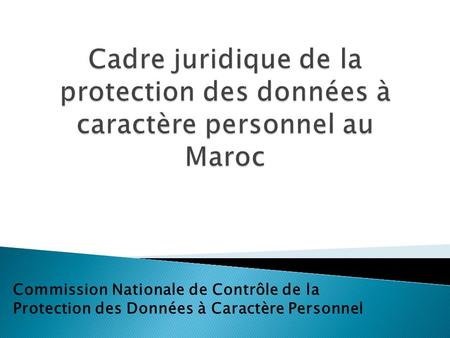Cadre juridique de la protection des données à caractère personnel au Maroc Commission Nationale de Contrôle de la Protection des Données à Caractère.