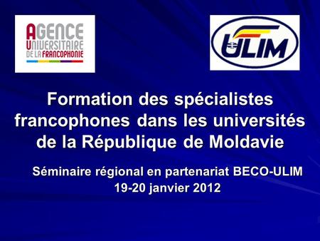Formation des spécialistes francophones dans les universités de la République de Moldavie Séminaire régional en partenariat BECO-ULIM 19-20 janvier 2012.