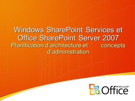 Windows SharePoint Services et Office SharePoint Server 2007 Planification d’architecture et concepts d’administration.