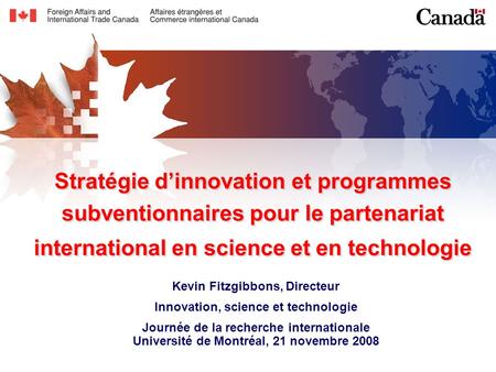Stratégie dinnovation et programmes subventionnaires pour le partenariat international en science et en technologie Kevin Fitzgibbons, Directeur Innovation,