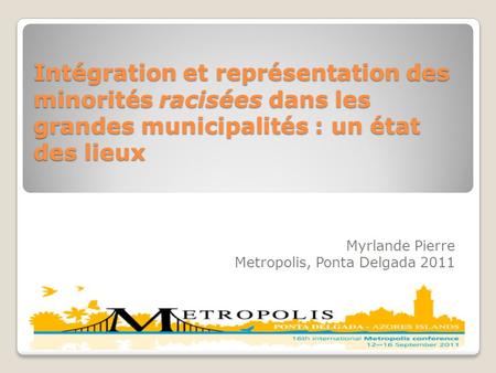 Intégration et représentation des minorités racisées dans les grandes municipalités : un état des lieux Myrlande Pierre Metropolis, Ponta Delgada 2011.
