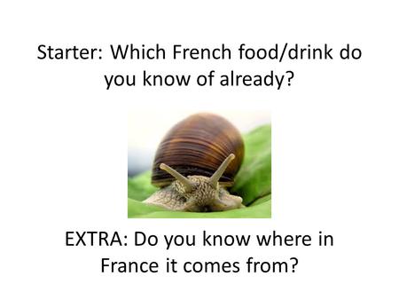 Starter: Which French food/drink do you know of already? EXTRA: Do you know where in France it comes from?
