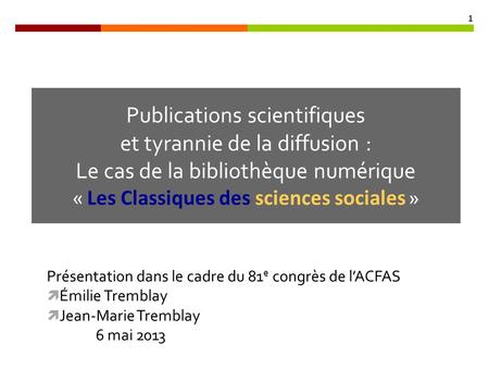 Présentation dans le cadre du 81 e congrès de lACFAS Émilie Tremblay Jean-Marie Tremblay 6 mai 2013 Publications scientifiques et tyrannie de la diffusion.