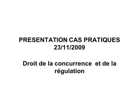PRESENTATION CAS PRATIQUES 23/11/2009 Droit de la concurrence et de la régulation.
