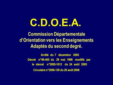 C.D.O.E.A. Commission Départementale d’Orientation vers les Enseignements Adaptés du second degré. Arrêté du 7 décembre 2005 Décret n°96-465 du 29 mai.