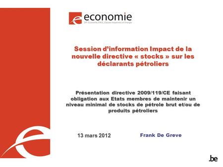 Frank De Greve Session dinformation Impact de la nouvelle directive « stocks » sur les déclarants pétroliers Présentation directive 2009/119/CE faisant.