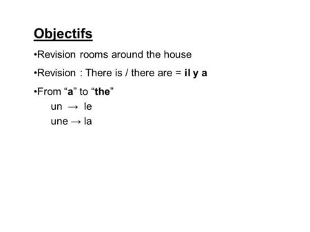 Objectifs Revision rooms around the house Revision : There is / there are = il y a From a to the un le une la.