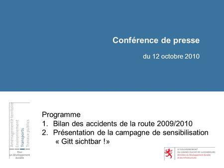 Conférence de presse du 12 octobre 2010 Programme 1.Bilan des accidents de la route 2009/2010 2.Présentation de la campagne de sensibilisation « Gitt sichtbar.