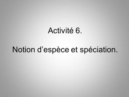 Activité 6. Notion d’espèce et spéciation.