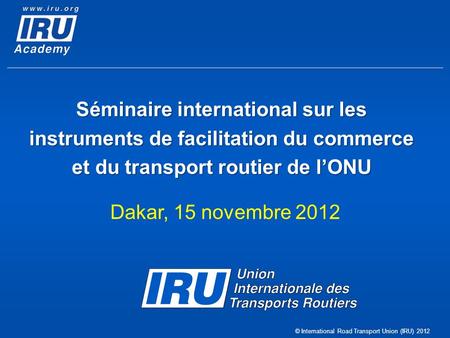 © International Road Transport Union (IRU) 2012 Séminaire international sur les instruments de facilitation du commerce et du transport routier de lONU.