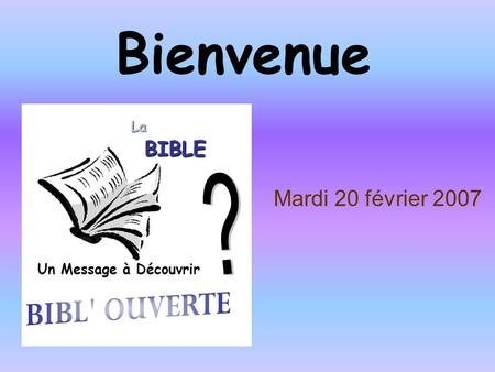 Bienvenue ? Mardi 20 février 2007 BIBL' OUVERTE BIBLE La