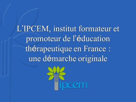 L IPCEM, institut formateur et promoteur de l é ducation th é rapeutique en France : une d é marche originale.