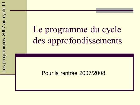 Les programmes 2007 au cycle III Le programme du cycle des approfondissements Pour la rentrée 2007/2008.