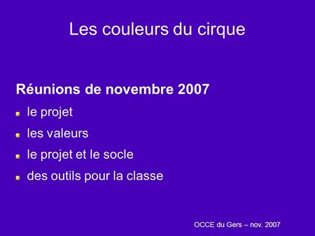 Les couleurs du cirque Réunions de novembre 2007 le projet les valeurs le projet et le socle des outils pour la classe OCCE du Gers – nov. 2007.