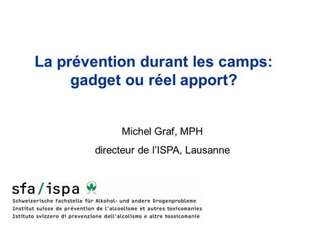 La prévention durant les camps: gadget ou réel apport? Michel Graf, MPH directeur de lISPA, Lausanne.