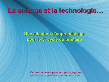 La science et la technologie… Une situation dapprentissage pour le 3 e cycle du primaire Une situation dapprentissage pour le 3 e cycle du primaire Centre.