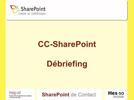 SharePoint de Contact CC-SharePoint Débriefing. SharePoint de Contact CC-SharePoint Centre de Compétences SharePoint –www.cc-sharepoint.chwww.cc-sharepoint.ch.