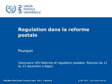 © UPU 2012 – Tous droits réservés Regulation dans la reforme postale Pourquoi Pilley Marie-Odile (Postal Economics Expert, Titre «…» (direction) (Seminaire.