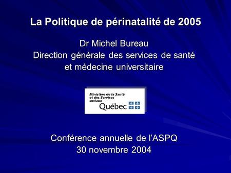 La Politique de périnatalité de 2005 Dr Michel Bureau Direction générale des services de santé et médecine universitaire Conférence annuelle de lASPQ 30.