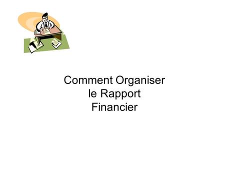 Comment Organiser le Rapport Financier. 1 ère Partie.