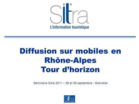 Diffusion sur mobiles en Rhône-Alpes Tour dhorizon Séminaire Sitra 2011 – 29 et 30 septembre - Grenoble.