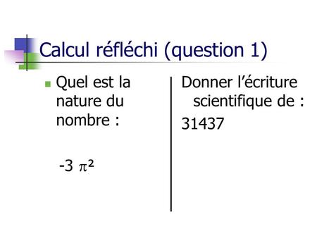 Calcul réfléchi (question 1) Quel est la nature du nombre : -3 ² Donner lécriture scientifique de : 31437.