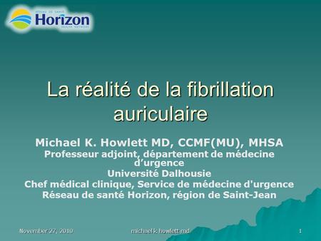 November 27, 2010 michael k howlett md 1 La réalité de la fibrillation auriculaire Michael K. Howlett MD, CCMF(MU), MHSA Professeur adjoint, département.