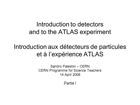 Introduction to detectors and to the ATLAS experiment Introduction aux détecteurs de particules et à l’expérience ATLAS Sandro Palestini – CERN CERN.