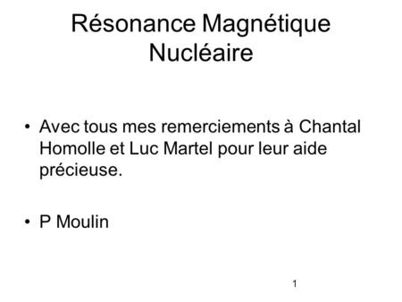1 Résonance Magnétique Nucléaire Avec tous mes remerciements à Chantal Homolle et Luc Martel pour leur aide précieuse. P Moulin.